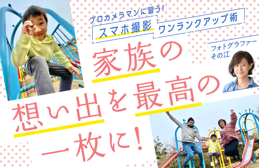 プロカメラマンに習う! スマホ撮影 ワンランクアップ術【2】家族の想い出を最高の一枚に!