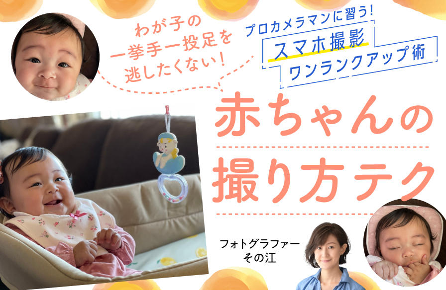 プロカメラマンに習う! スマホ撮影 ワンランクアップ術【3】わが子の一挙手一投足を逃したくない! 赤ちゃんの撮り方テク