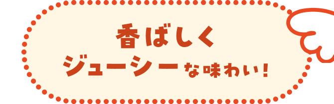 香ばしくジューシーな味わい！