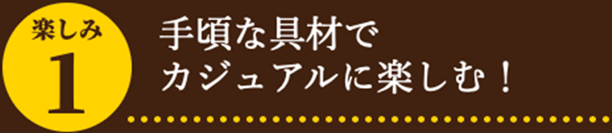 手頃な具材でカジュアルに楽しむ!